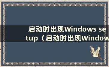 启动时出现Windows setup（启动时出现Windows setup）